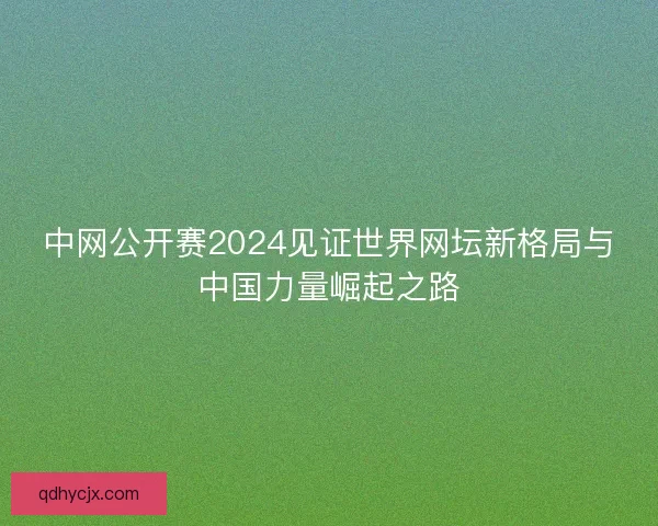 中网公开赛2024见证世界网坛新格局与中国力量崛起之路