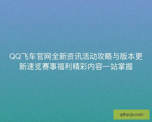 QQ飞车官网全新资讯活动攻略与版本更新速览赛事福利精彩内容一站掌握