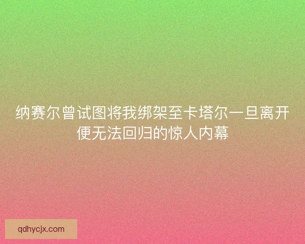 纳赛尔曾试图将我绑架至卡塔尔一旦离开便无法回归的惊人内幕