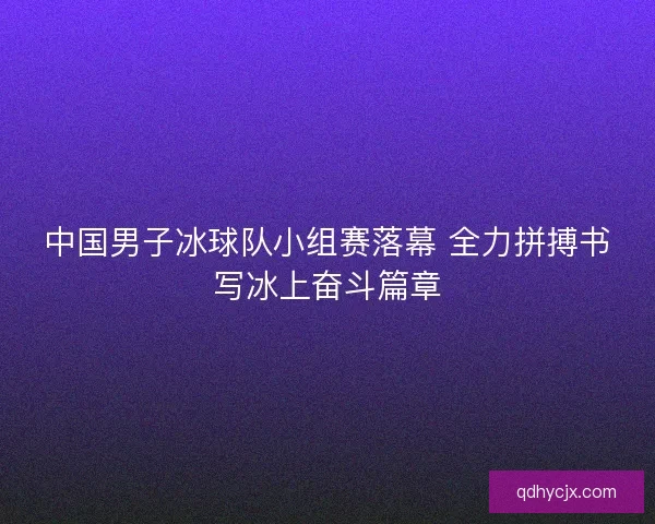中国男子冰球队小组赛落幕 全力拼搏书写冰上奋斗篇章