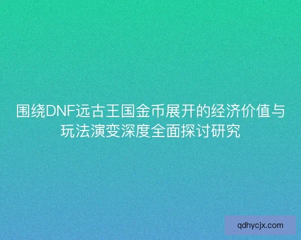 围绕DNF远古王国金币展开的经济价值与玩法演变深度全面探讨研究