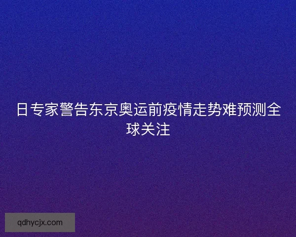 日专家警告东京奥运前疫情走势难预测全球关注