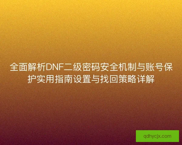 全面解析DNF二级密码安全机制与账号保护实用指南设置与找回策略详解