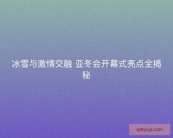 冰雪与激情交融 亚冬会开幕式亮点全揭秘